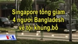 Singapore tống giam 4 người Bangladesh về tội khủng bố Singapore tống giam 4 người Bangladesh về tội khủng bố