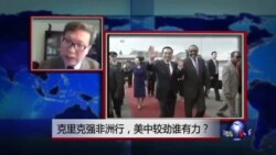 时事大家谈:克里克强非洲行,美中较劲谁有力? 时事大家谈:克里克强非洲行,美中较劲谁有力?